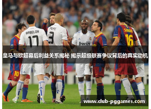 皇马与欧超幕后利益关系揭秘 揭示超级联赛争议背后的真实动机