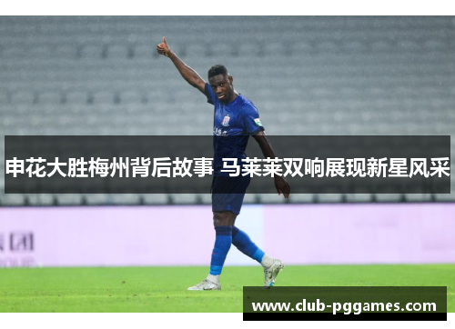 申花大胜梅州背后故事 马莱莱双响展现新星风采