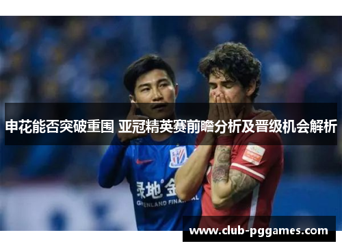 申花能否突破重围 亚冠精英赛前瞻分析及晋级机会解析
